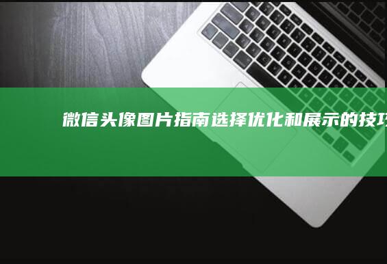 微信头像图片指南：选择、优化和展示的技巧