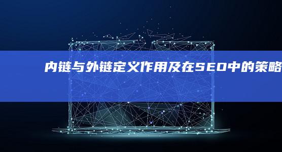 内链与外链：定义、作用及在SEO中的策略差异