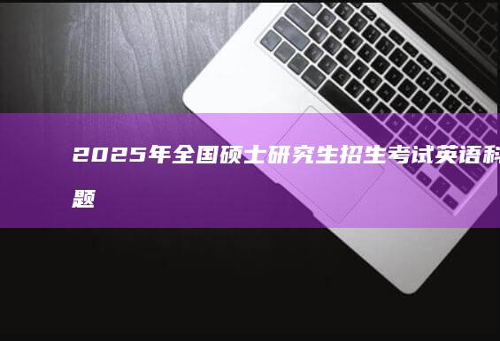 2025年全国硕士研究生招生考试英语科目真题解析与答案详解